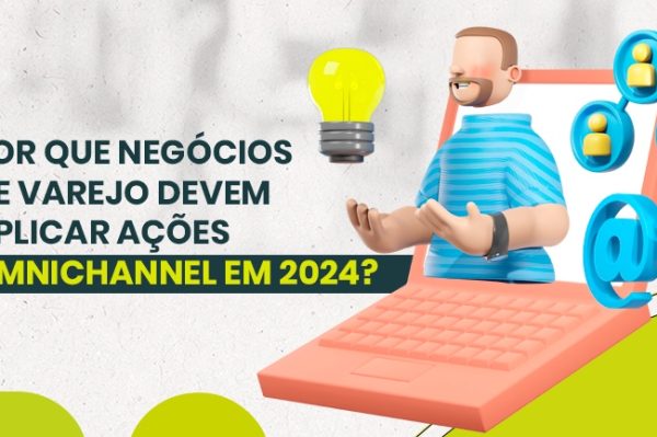 Ações de omnichannel: por que negócios de varejo devem aplicar em 2024?